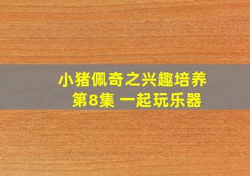 小猪佩奇之兴趣培养 第8集 一起玩乐器